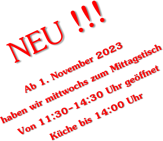 NEU!!! Ab 1. November 2023 haben wir mittwochs zum Mittagstisch von 11.30 bis 14.30 Uhr geöffnet. Küche bis 14.00 Uhr.